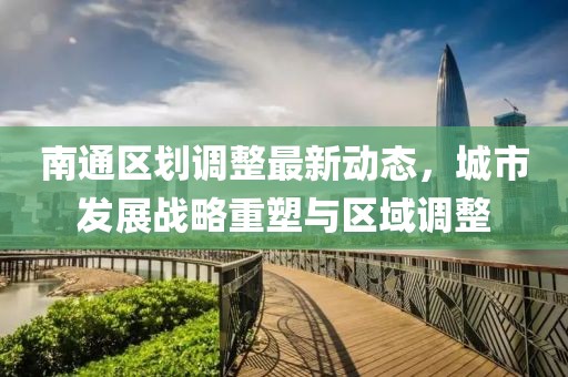 南通區(qū)劃調(diào)整最新動態(tài)，城市發(fā)展戰(zhàn)略重塑與區(qū)域調(diào)整