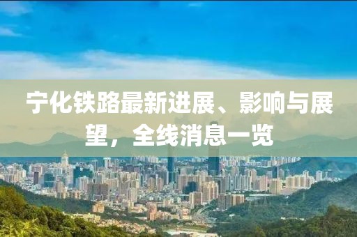 寧化鐵路最新進展、影響與展望，全線消息一覽