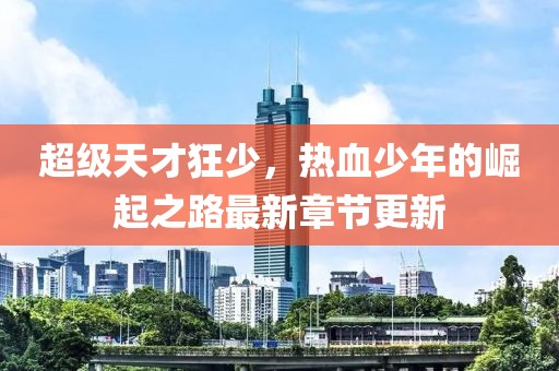 超級(jí)天才狂少，熱血少年的崛起之路最新章節(jié)更新