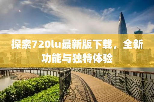 探索720lu最新版下載，全新功能與獨特體驗