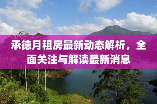 承德月租房最新動(dòng)態(tài)解析，全面關(guān)注與解讀最新消息