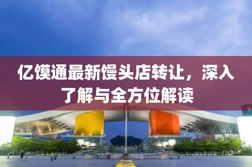 億饃通最新饅頭店轉(zhuǎn)讓，深入了解與全方位解讀