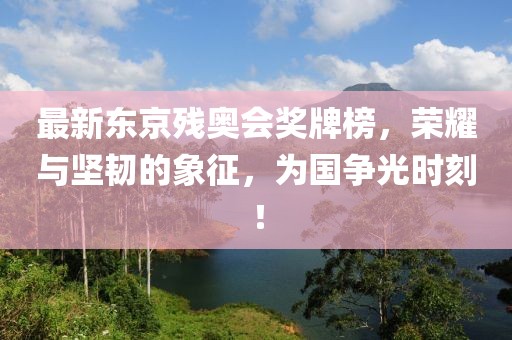 最新東京殘奧會獎牌榜，榮耀與堅韌的象征，為國爭光時刻！