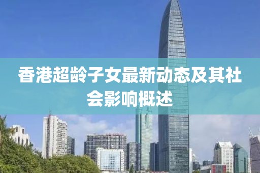 香港超齡子女最新動態(tài)及其社會影響概述