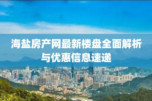 海鹽房產(chǎn)網(wǎng)最新樓盤全面解析與優(yōu)惠信息速遞