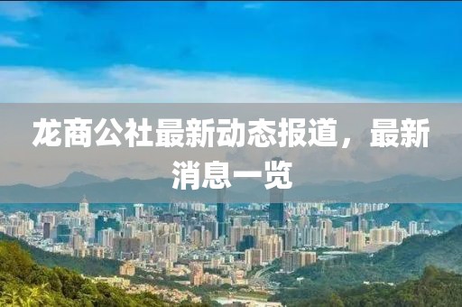 龍商公社最新動態(tài)報道，最新消息一覽