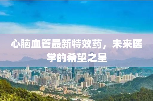 心腦血管最新特效藥，未來(lái)醫(yī)學(xué)的希望之星