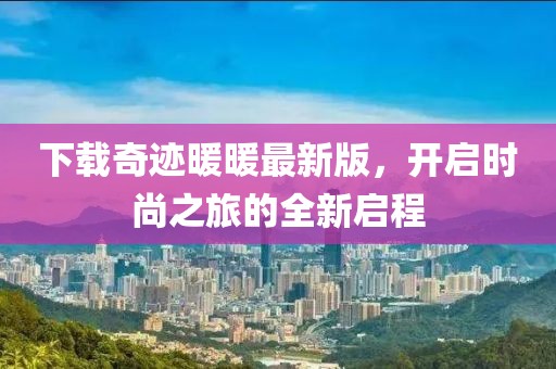 下載奇跡暖暖最新版，開啟時尚之旅的全新啟程