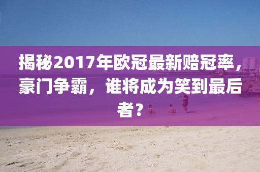 揭秘2017年歐冠最新賠冠率，豪門爭霸，誰將成為笑到最后者？