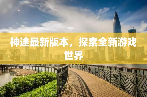 神途最新版本，探索全新游戲世界