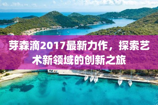芽森滴2017最新力作，探索藝術新領域的創(chuàng)新之旅