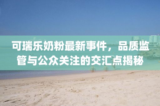 可瑞樂奶粉最新事件，品質(zhì)監(jiān)管與公眾關(guān)注的交匯點揭秘
