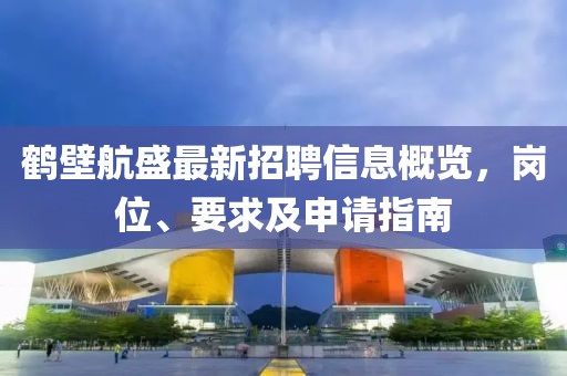 鶴壁航盛最新招聘信息概覽，崗位、要求及申請指南