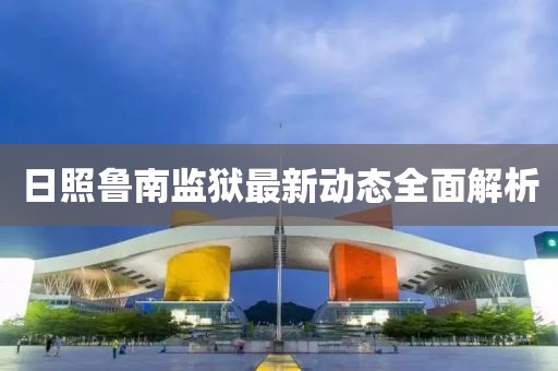 日照魯南監(jiān)獄最新動(dòng)態(tài)全面解析