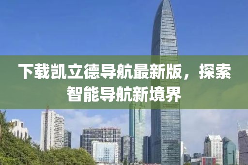 下載凱立德導(dǎo)航最新版，探索智能導(dǎo)航新境界