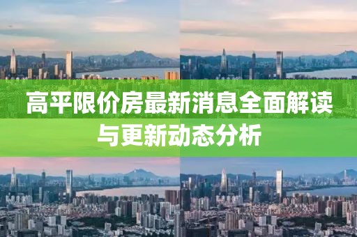 高平限價房最新消息全面解讀與更新動態(tài)分析