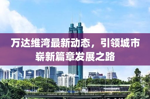 萬達維灣最新動態(tài)，引領(lǐng)城市嶄新篇章發(fā)展之路