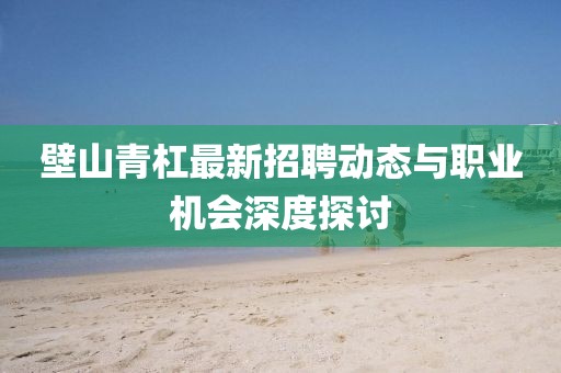 壁山青杠最新招聘動態(tài)與職業(yè)機(jī)會深度探討
