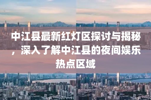 中江縣最新紅燈區(qū)探討與揭秘，深入了解中江縣的夜間娛樂熱點區(qū)域