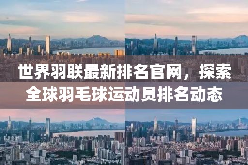 世界羽聯(lián)最新排名官網(wǎng)，探索全球羽毛球運動員排名動態(tài)