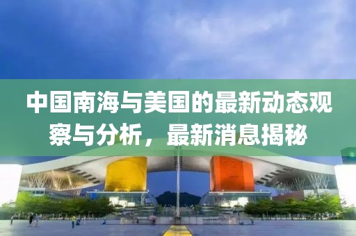 中國南海與美國的最新動態(tài)觀察與分析，最新消息揭秘