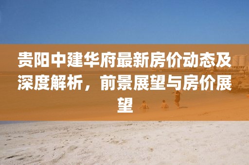 貴陽中建華府最新房價動態(tài)及深度解析，前景展望與房價展望