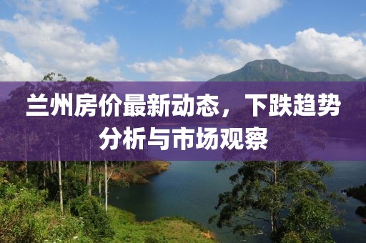 蘭州房?jī)r(jià)最新動(dòng)態(tài)，下跌趨勢(shì)分析與市場(chǎng)觀察