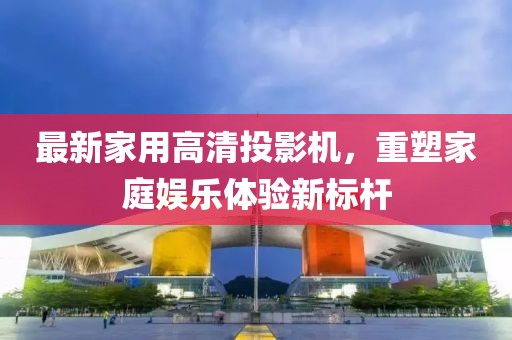 最新家用高清投影機(jī)，重塑家庭娛樂(lè)體驗(yàn)新標(biāo)桿