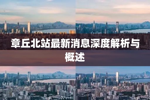 章丘北站最新消息深度解析與概述