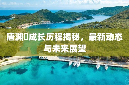 唐淵渟成長歷程揭秘，最新動態(tài)與未來展望