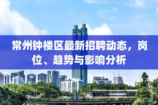 常州鐘樓區(qū)最新招聘動(dòng)態(tài)，崗位、趨勢(shì)與影響分析