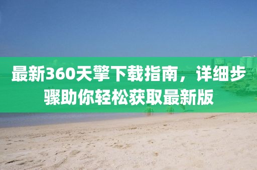 最新360天擎下載指南，詳細(xì)步驟助你輕松獲取最新版