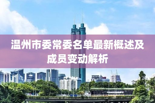溫州市委常委名單最新概述及成員變動解析