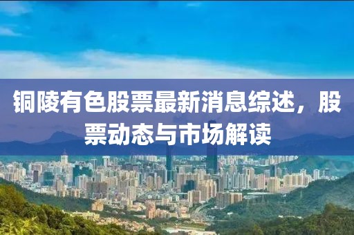 銅陵有色股票最新消息綜述，股票動(dòng)態(tài)與市場(chǎng)解讀