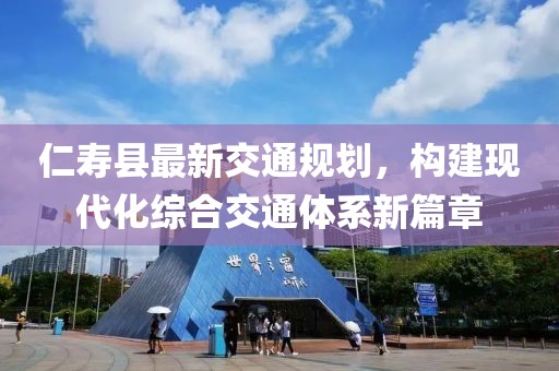 仁壽縣最新交通規(guī)劃，構(gòu)建現(xiàn)代化綜合交通體系新篇章