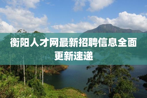 衡陽人才網(wǎng)最新招聘信息全面更新速遞