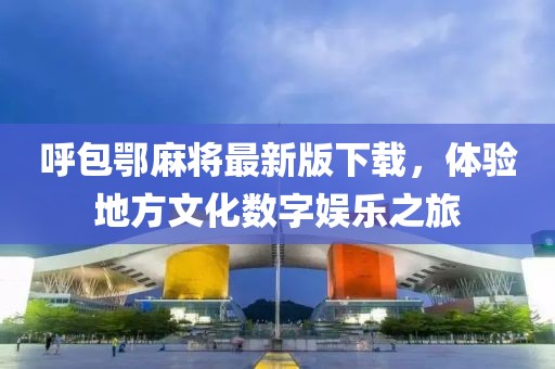 呼包鄂麻將最新版下載，體驗地方文化數(shù)字娛樂之旅