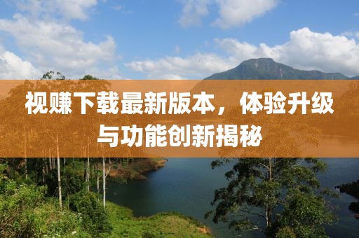 視賺下載最新版本，體驗(yàn)升級(jí)與功能創(chuàng)新揭秘