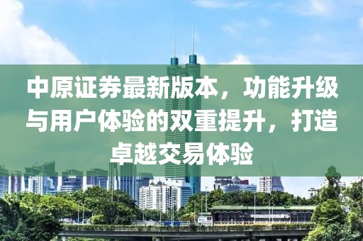 中原證券最新版本，功能升級(jí)與用戶體驗(yàn)的雙重提升，打造卓越交易體驗(yàn)