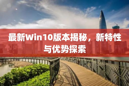 最新Win10版本揭秘，新特性與優(yōu)勢探索