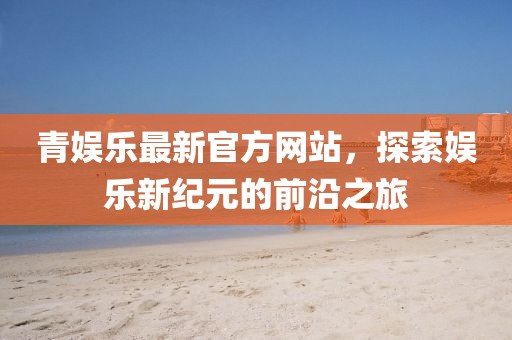 青娛樂(lè)最新官方網(wǎng)站，探索娛樂(lè)新紀(jì)元的前沿之旅