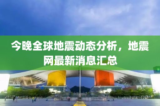 今晚全球地震動(dòng)態(tài)分析，地震網(wǎng)最新消息匯總