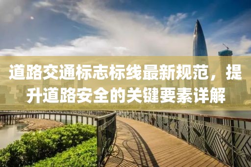 道路交通標(biāo)志標(biāo)線最新規(guī)范，提升道路安全的關(guān)鍵要素詳解