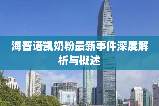 海普諾凱奶粉最新事件深度解析與概述
