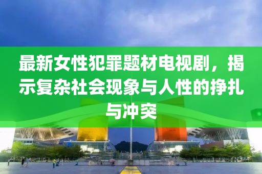 最新女性犯罪題材電視劇，揭示復(fù)雜社會(huì)現(xiàn)象與人性的掙扎與沖突
