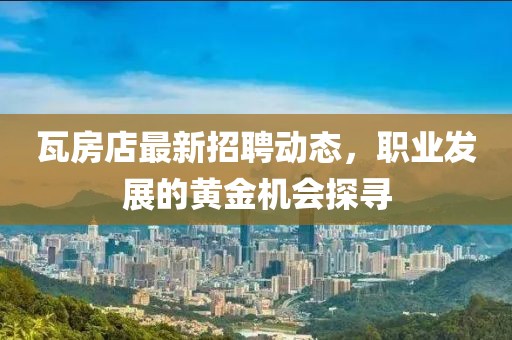 瓦房店最新招聘動(dòng)態(tài)，職業(yè)發(fā)展的黃金機(jī)會(huì)探尋