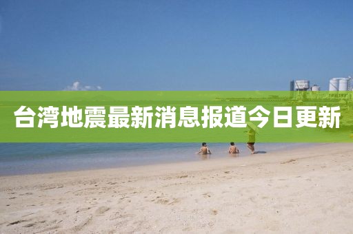 臺(tái)灣地震最新消息報(bào)道今日更新