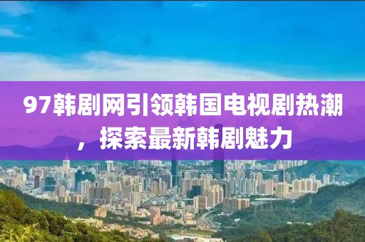 97韓劇網(wǎng)引領(lǐng)韓國電視劇熱潮，探索最新韓劇魅力