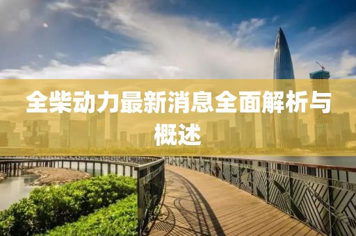 全柴動力最新消息全面解析與概述
