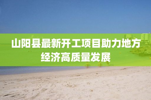 山陽縣最新開工項(xiàng)目助力地方經(jīng)濟(jì)高質(zhì)量發(fā)展